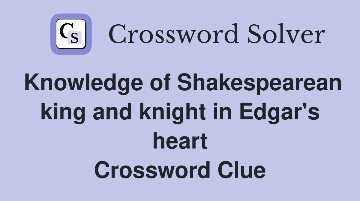 Knowledge of Shakespearean king and knight in Edgar's heart Crossword